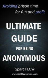 Title: Ultimate Guide for Being Anonymous (Hacking the Planet, #4), Author: sparc Flow