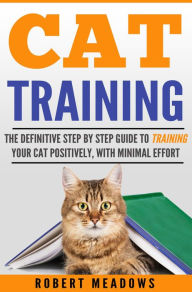 Title: Cat Training: The Definitive Step By Step Guide to Training Your Cat Positively, With Minimal Effort, Author: Robert Meadows