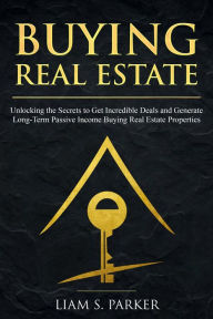 Title: Buying Real Estate: Unlocking the Secrets to Get Incredible Deals and Generate Long-Term Passive Income Buying Real Estate Properties (Real Estate Revolution, #4), Author: Liam S. Parker