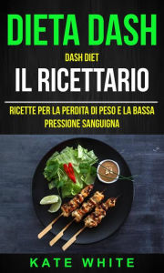 Title: Dieta Dash: Dash Diet, Il Ricettario: Ricette Per La Perdita Di Peso E La Bassa Pressione Sanguigna, Author: Kate White