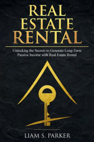 Title: Real Estate Rental: Unlocking the Secrets to Generate Long-Term Passive Income with Real Estate Rental (Real Estate Revolution, #2), Author: Liam S. Parker