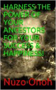 Title: HARNESS THE POWER OF YOUR ANCESTORS FOR YOUR SUCCESS & HAPPINESS, Author: NUZO ONOH