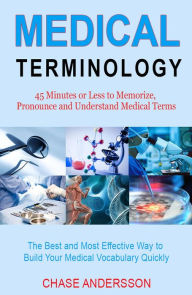 Title: 45 Mins or Less to Memorize, Pronounce and Understand Medical Terms. The Best and Most Effective Way to Build Your Medical Vocabulary Quickly!, Author: Chase Andersson