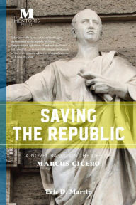 Title: Saving the Republic: A Novel Based on the Life of Marcus Cicero, Author: Eric D. Martin