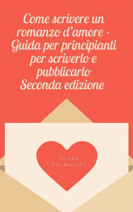 Title: Come scrivere un romanzo d'amore - Guida per principianti per scriverlo e pubblicarlo, Author: Susan Palmquist