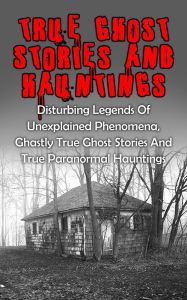 Title: True Ghost Stories And Hauntings: Disturbing Legends Of Unexplained Phenomena, Ghastly True Ghost Stories And True Paranormal Hauntings, Author: Travis S. Kennedy