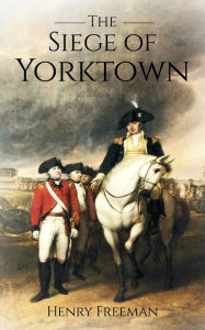 Title: Siege of Yorktown: The Last Major Land Battle of the American Revolutionary War, Author: Henry Freeman