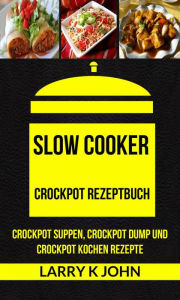 Title: Slow Cooker: Crockpot Rezeptbuch: Crockpot Suppen, Crockpot Dump und Crockpot Kochen Rezepte, Author: Larry K John