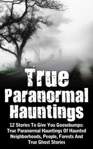 Title: True Paranormal Hauntings: 12 Stories To Give You Goosebumps: True Paranormal Hauntings Of Haunted Neighborhoods, People, Forests And True Ghost Stories, Author: Max Mason Hunter