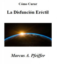 Title: Cómo Curar La Disfunción Eréctil, Author: Marcus A. Pfeiffer