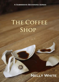 Title: The Coffee Shop (A Submissive Beginning, #1), Author: Nelly White