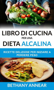 Title: Libro di Cucina per una Dieta Alcalina: Ricette Deliziose per iniziare a Perdere Peso, Author: Bethany Annear