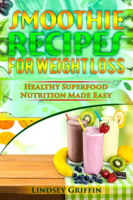 Title: Smoothie Recipes for Weight Loss: Healthy Superfood Nutrition Made Easy, Author: Lindsey Griffin