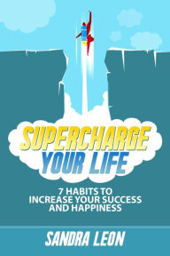 Title: Supercharge Your Life: 7 Habits To Increase Your Success And Happiness, Author: Sandra Leon