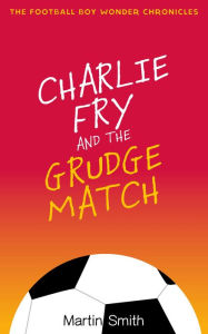 Title: Charlie Fry and the Grudge Match (Football Boy Wonder Chronicles, #2), Author: Martin Smith