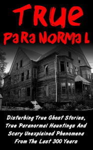 Title: True Paranormal: Disturbing True Ghost Stories, True Paranormal Hauntings And Scary Unexplained Phenomena From The Last 300 Years, Author: Layla Hawkes