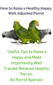 Title: How to Raise a Healthy, Happy Well Adjusted Parrot, Author: ParrotLover