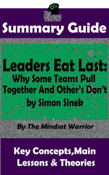 Summary Guide: Leaders Eat Last: Why Some Teams Pull Together and Others Don't: by Simon Sinek The Mindset Warrior Summary Guide (( Leadership, Company Culture, Entrepreneurship, Productivity ))