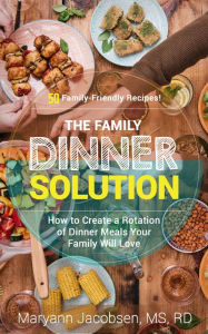 Title: The Family Dinner Solution: How to Create a Rotation of Dinner Meals Your Family Will Love, Author: Maryann Jacobsen