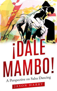 Title: ¡Dale Mambo! A Perspective on Salsa Dancing, Author: Jason Harry