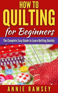 Title: How to Quilting for Beginners: The Complete Easy Guide to Learn Quilting Quickly, Author: Annie Ramsey