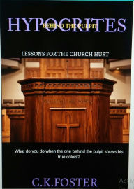 Title: Hypocrites Behind The Pulpit (Lessons For The Church Hurt), Author: C.K. Foster