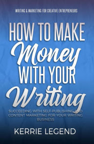 Title: How to Make Money with Your Writing (Writing & Marketing for Creative Entrepreneurs, #1), Author: Kerrie Legend