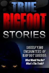 Title: True Bigfoot Stories: Horrifying Encounters Of Bigfoot Horror: What Would You Do? What's The Truth?, Author: Roger P. Mills