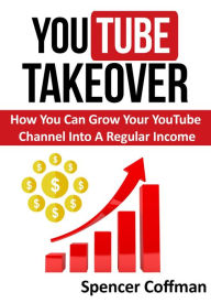 Title: YouTube Takeover - How You Can Grow Your YouTube Channel Into A Regular Income, Author: Spencer Coffman