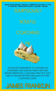 Title: Sumptuously Soulful Coaching Pie - The Secret Ingredients To Creating An Evergreen And Lemony Fresh High-End Transformational Coaching Practice That I Wish I'd Known Before Enrolling My First Client. (A Coaches Profound And Permanent Change, #1), Author: James Franklin