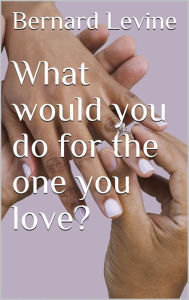 Title: What would you do for the one you love?, Author: Bernard Levine