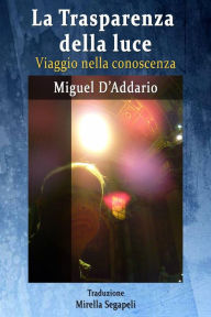 Title: La Trasparenza della luce - Viaggio nella conoscenza, Author: Miguel D'Addario