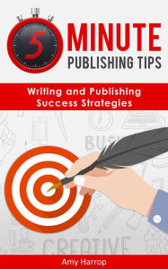 Title: 5 Minute Publishing Tips: Writing and Publishing Success Strategies, Author: Amy Harrop