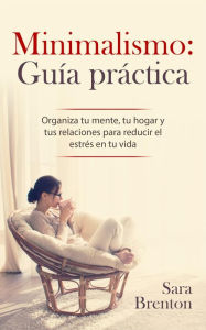 Title: Minimalismo: Guía práctica - Organiza tu mente, tu hogar y tus relaciones para reducir el estrés en tu vida, Author: Sara Brenton