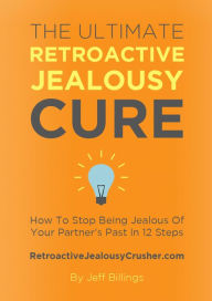 Title: The Ultimate Retroactive Jealousy Cure: How To Stop Being Jealous Of Your Partner's Past In 12 Steps, Author: Jeff Billings