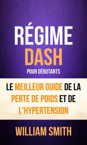 Title: Régime: Dash: pour Débutants : le Meilleur Guide de la Perte de Poids et de l'Hypertension, Author: William Smith