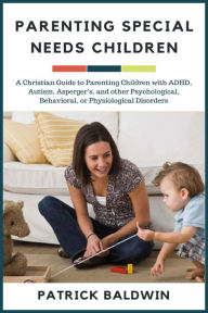 Title: Parenting Special Needs Children: A Christian Guide to Parenting Children with ADHD, Autism, Asperger's, and other Psychological, Behavioral, or Physiological Disorders (The Wonder of Parenting Your Child, Your Children, and Other People's Kids), Author: Patrick Baldwin