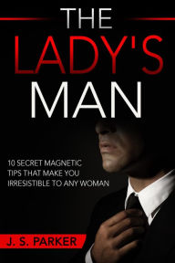 Title: The Lady's Man: 10 Secret Magnetic Tips That Make You IRRESISTIBLE To Any Woman You Want., Author: J. S. Parker