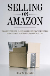 Title: Selling on Amazon: Unlocking the Secrets to Successfully Generate a Long-Term Passive Income Business by Selling on Amazon (E-commerce Revolution, #1), Author: Liam S. Parker