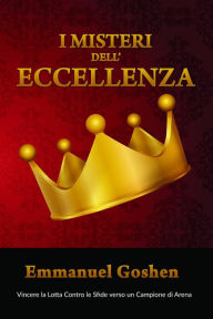 Title: I Misteri dell'Eccellenza - Vincere la Lotta Contro le Sfide verso un Campione di Arena, Author: Emmanuel Goshen