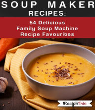 Title: Soup Maker Recipes: 54 Delicious Family Soup Machine Recipe Favourites, Author: Recipe This