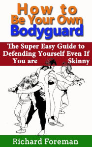 Title: How to be Your Own Bodyguard: The Super Easy Guide to Defending Yourself Even If You are Skinny, Author: Richard Foreman