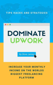 Title: Dominate Upwork - Tips, Hacks and Strategies to Increase Your Monthly Income On The World's Biggest Freelancing Platform, Author: James Oliver