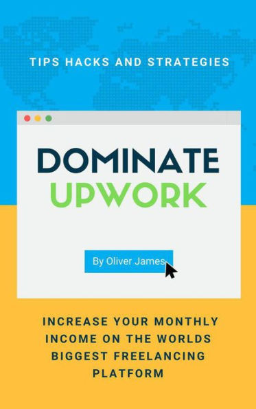 Dominate Upwork - Tips, Hacks and Strategies to Increase Your Monthly Income On The World's Biggest Freelancing Platform