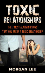 Title: Toxic Relationships: 7 Alarming Signs that you are in a Toxic Relationship, Author: Morgan Lee