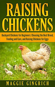 Title: Raising Chickens: Backyard Chickens for Beginners: Choosing the Best Breed, Feeding and Care, and Raising Chickens for Eggs, Author: Maggie Gingrich