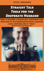 Title: Straight Talk Tools for the Desperate Husband: How to Become a Masculine, Confident Man Who Can Fix His Marriage Without Looking Like a Controlling A**hole, Author: Steve Horsmon