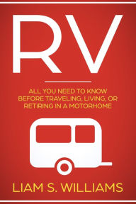 Title: RV: All You Need to Know Before Traveling, Living, Or Retiring In A Motorhome (RV Revolution, #1), Author: Liam S. Williams