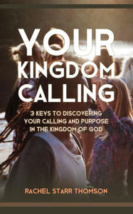 Title: Your Kingdom Calling: 3 Keys to Discovering Your Calling and Purpose in the Kingdom of God, Author: Rachel Starr Thomson