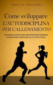 Title: Come sviluppare l'autodisciplina per l'allenamento: Tecniche e strategie pratiche per formarsi un'abitudine duratura all'attività fisica, Author: Martin Meadows